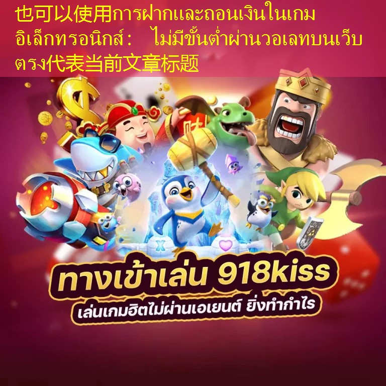 การฝากและถอนเงินในเกมอิเล็กทรอนิกส์： ไม่มีขั้นต่ำผ่านวอเลทบนเว็บตรง